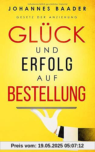 Gesetz der Anziehung - Glück und Erfolg auf Bestellung: Wie du dank Visualisierung, Affirmation und Achtsamkeit dein Leben selber in die Hand nimmst und alle deine Träume und Wünsche wahr werden lässt