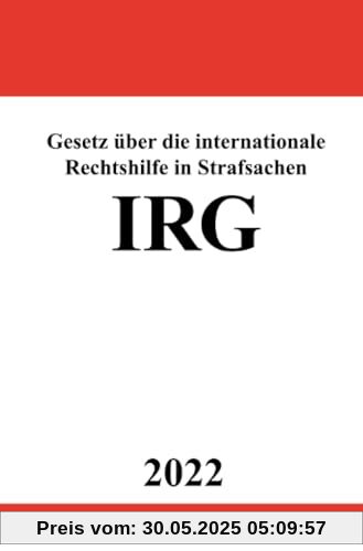 Gesetz über die internationale Rechtshilfe in Strafsachen IRG 2022 Gesetz über die internationale Rechtshilfe in Strafsachen IRG 2022