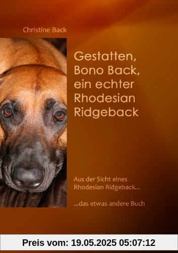 Gestatten, Bono Back, ein echter Rhodesian Ridgeback: Aus der Sicht eines Rhodesian Ridgeback......das etwas andere Buch Gestatten, Bono Back, ein echter Rhodesian Ridgeback: Aus der Sicht eines Rhodesian Ridgeback......das etwas andere Buch