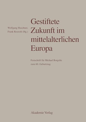 Gestiftete Zukunft im mittelalterlichen Europa: Festschrift für Michael Borgolte zum 60. Geburtstag Gestiftete Zukunft im mittelalterlichen Europa: Festschrift für Michael Borgolte zum 60. Geburtstag