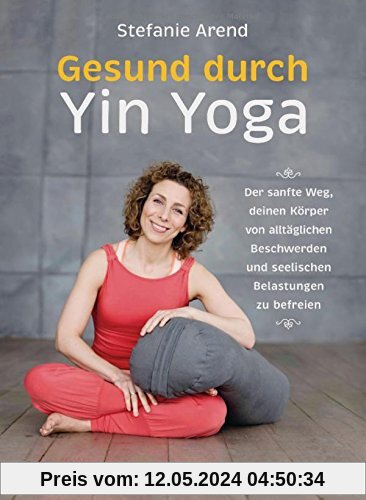 Gesund durch Yin Yoga: Der sanfte Weg, deinen Körper von alltäglichen Beschwerden und seelischen Belastungen zu befreien