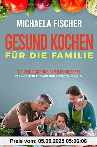 Gesund kochen für die Familie: 111 verlockende Familienrezepte, die allen schmecken - verblüffend einfach und leicht zu Kochen. Ein Genuss für groß und klein, egal ob Kleinkind oder Teenager