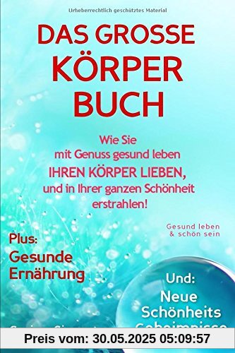 Gesund leben & schön sein: DAS GROSSE KÖRPERBUCH! Wie Sie mit Genuss gesund leben, Ihren Körper LIEBEN und in Ihrer ganzen Schönheit erstrahlen!: Plus: Gesunde Ernährung & Neue Schönheitsgeheimnisse! Gesund leben & schön sein: DAS GROSSE KÖRPERBUCH! Wie Sie mit Genuss gesund leben, Ihren Körper LIEBEN und in Ihrer ganzen Schönheit erstrahlen!: Plus: Gesunde Ernährung & Neue Schönheitsgeheimnisse!