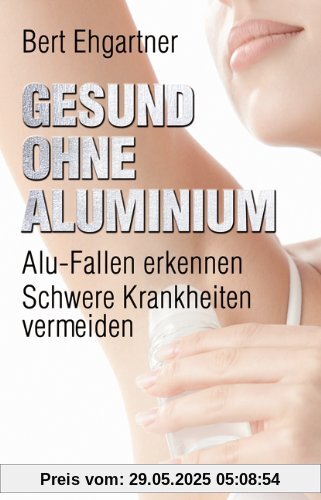 Gesund ohne Aluminium: Alu-Fallen erkennen - Schwere Krankheiten vermeiden