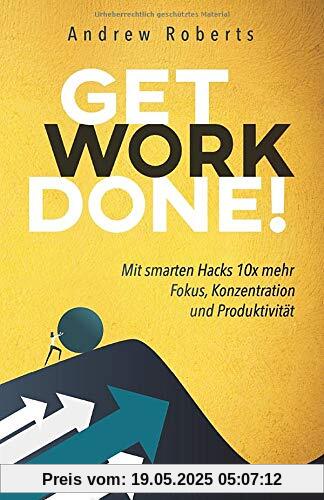 Get Work Done!: Mit smarten Hacks 10x mehr Fokus, Konzentration und Produktivität