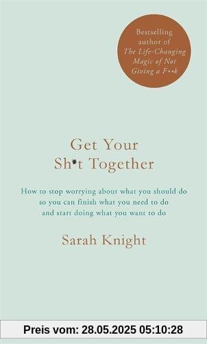 Get Your Sh*t Together: How to stop worrying about what you should do so you can finish what you need to do and start doing what you want to do