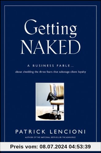 Getting Naked: A Business Fable About Shedding The Three Fears That Sabotage Client Loyalty (J-B Lencioni Series)