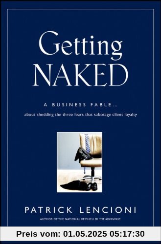 Getting Naked: A Business Fable About Shedding The Three Fears That Sabotage Client Loyalty (J-B Lencioni Series)