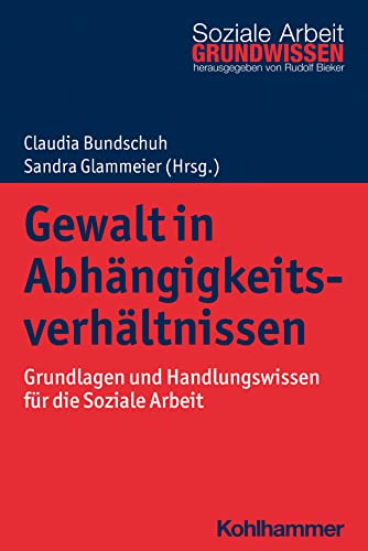 Gewalt in Abhängigkeitsverhältnissen: Grundlagen und Handlungswissen für die Soziale Arbeit (Grundwissen Soziale Arbeit, 48, Band 48) von Kohlhammer