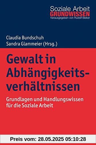Gewalt in Abhängigkeitsverhältnissen: Grundlagen und Handlungswissen für die Soziale Arbeit (Grundwissen Soziale Arbeit, 48, Band 48)