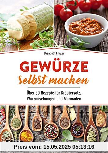 Gewürze selbst machen: Über 50 Rezepte für Kräutersalz, Würzmischungen und Marinaden