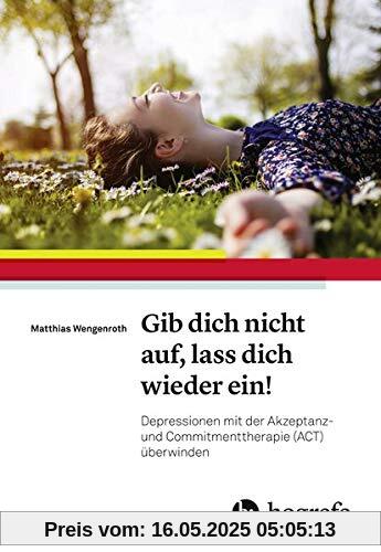 Gib dich nicht auf, lass dich wieder ein!: Depressionen mit der Akzeptanz– und Commitmenttherapie (ACT) überwinden