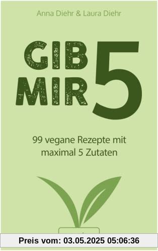 Gib mir 5: 99 vegane Rezepte mit maximal 5 Zutaten (Das große vegane Kochbuch mit schnellen und einfachen Rezepten für Anfänger und Fortgeschrittene)