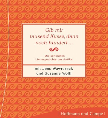 Gib mir tausend Küsse, dann noch hundert: Die schönsten Liebesgedichte der Antike