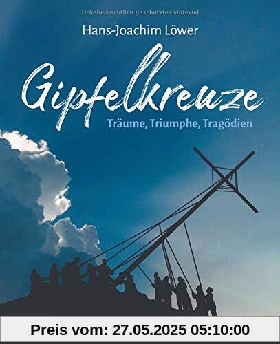Gipfelkreuze - Träume, Triumphe, Tragödien: Die 100 faszinierendsten Gipfelkreuze der Alpen und ihre Geschichten