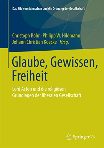 Glaube, Gewissen, Freiheit: Lord Acton und die religiösen Grundlagen der liberalen Gesellschaft (Das Bild vom Menschen und die Ordnung der Gesellschaft)