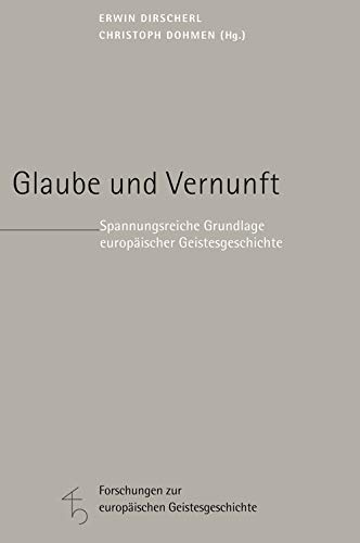 Glaube und Vernunft: Spannungsreiche Grundlage europäischer Geistesgeschichte (Forschungen zur europäischen Geistesgeschichte)