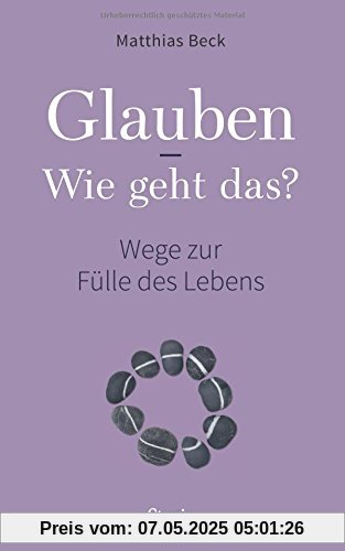 Glauben - Wie geht das?: Wege zur Fülle des Lebens