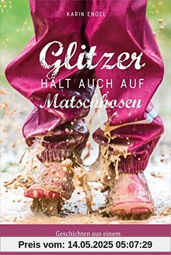 Glitzer hält auch auf Matschhosen: Geschichten aus einem herrlich unperfekten Familienalltag