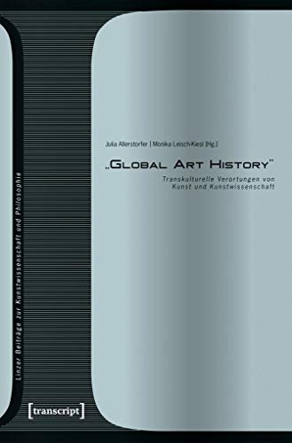 »Global Art History«: Transkulturelle Verortungen von Kunst und Kunstwissenschaft (Linzer Beiträge zur Kunstwissenschaft und Philosophie, Bd. 8) von transcript Verlag