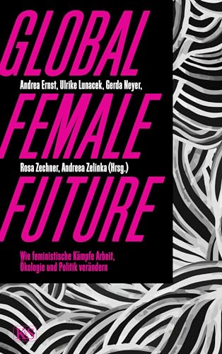 Global Female Future: Wie feministische Kämpfe Arbeit, Ökologie und Politik verändern Global Female Future: Wie feministische Kämpfe Arbeit, Ökologie und Politik verändern