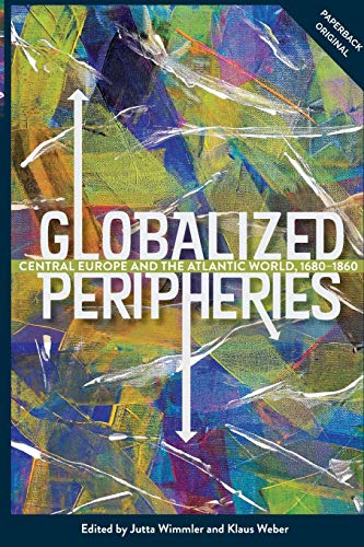 Globalized Peripheries: Central Europe and the Atlantic World, 1680-1860 (People, Markets, Goods: Economies and Societies in History, 16, Band 16)