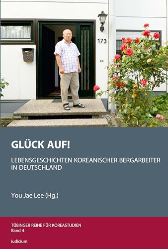 Glück Auf!: Lebensgeschichten koreanischer Bergarbeiter in Deutschland (Tübinger Reihe für Koreastudien) von Iudicium