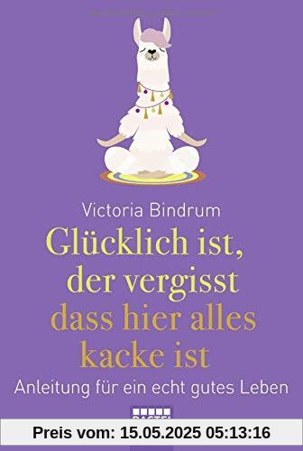 Glücklich ist, wer vergisst, dass hier alles kacke ist: Anleitung für ein echt gutes Leben Glücklich ist, wer vergisst, dass hier alles kacke ist: Anleitung für ein echt gutes Leben