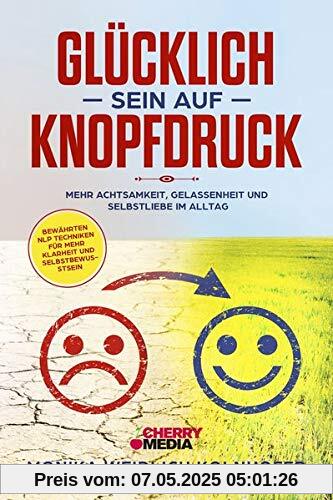 Glücklich sein auf Knopfdruck: Mehr Achtsamkeit, Gelassenheit und Selbstliebe im Alltag inkl. bewährten NLP Techniken für mehr Klarheit und Selbstbewusstsein