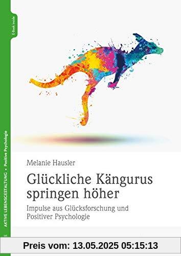 Glückliche Kängurus springen höher: Impulse aus Glücksforschung und Positiver Psychologie Glückliche Kängurus springen höher: Impulse aus Glücksforschung und Positiver Psychologie