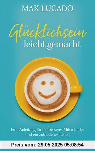 Glücklichsein leicht gemacht: Eine Anleitung für ein besseres Miteinander und ein zufriedenes Leben Glücklichsein leicht gemacht: Eine Anleitung für ein besseres Miteinander und ein zufriedenes Leben