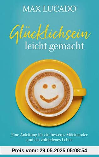 Glücklichsein leicht gemacht: Eine Anleitung für ein besseres Miteinander und ein zufriedenes Leben