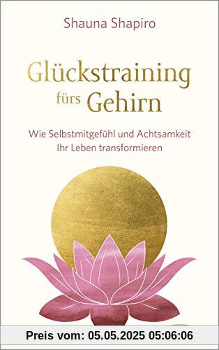 Glückstraining fürs Gehirn: Wie Selbstmitgefühl und Achtsamkeit Ihr Leben transformieren