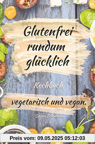 Glutenfrei rundum glücklich: Kochbuch, vegetarisch und vegan