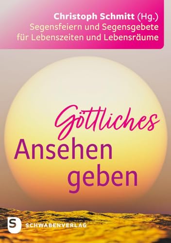 Göttliches Ansehen geben: Segensfeiern und Segensgebete für Lebenszeiten und Lebensräume von Schwabenverlag