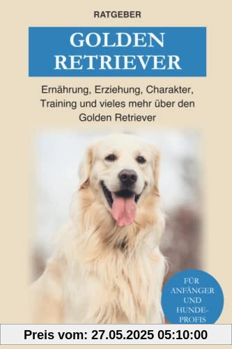 Golden Retriever: Ernährung, Erziehung, Charakter, Training und vieles mehr über den Golden Retriever Golden Retriever: Ernährung, Erziehung, Charakter, Training und vieles mehr über den Golden Retriever