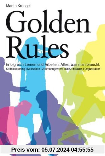 Golden Rules: Erfolgreich Lernen und Arbeiten. Alles was man braucht. Selbstcoaching. Motivation. Zeitmanagement. Konzentration. Organisation