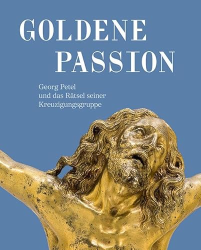 Goldene Passion: Georg Petel und das Rätsel seiner Kreuzigungsgruppe Goldene Passion: Georg Petel und das Rätsel seiner Kreuzigungsgruppe von Sandstein Kommunikation