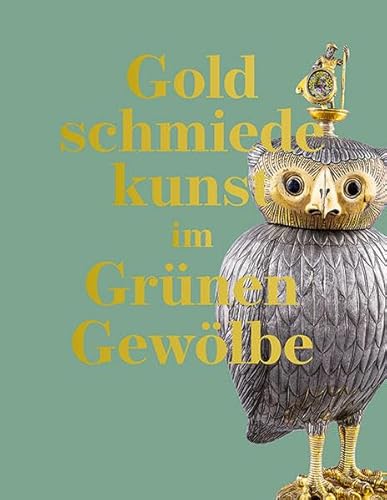 Goldschmiedekunst im Grünen Gewölbe: Die Werke des 16. bis 19. Jahrhunderts. Bestandskatalog Goldschmiedekunst im Grünen Gewölbe: Die Werke des 16. bis 19. Jahrhunderts. Bestandskatalog