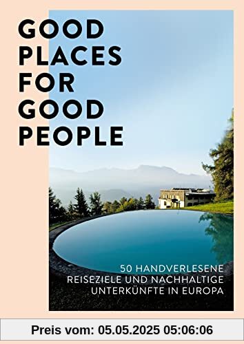 Good Places for Good People: 50 handverlesene Reiseziele und nachhaltige Unterkünfte in Europa (Zeitgemäßes, stilvolles und umweltbewusstes Reisen)