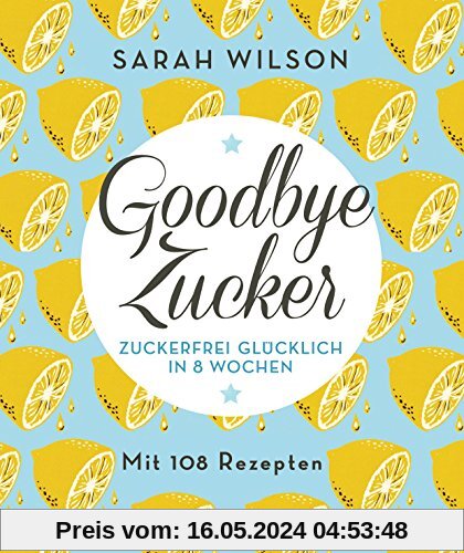 Goodbye Zucker: Zuckerfrei glücklich in 8 Wochen - Mit 108 Rezepten