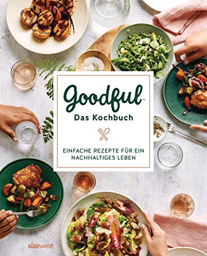 Goodful - Das Kochbuch: Einfache Rezepte für ein nachhaltiges Leben