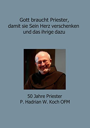Gott braucht Priester, damit sie Sein Herz verschenken und das ihrige dazu: 50 Jahre Priester P. Hadrian W. Koch OFM von BoD – Books on Demand
