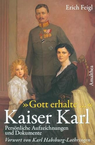"Gott erhalte..." Kaiser Karl: Persönliche Aufzeichnungen, Zeugnisse und Dokumente: Persönliche Aufzeichnungen und Dokumente. Vorw. v. Karl Habsburg-Lothringen