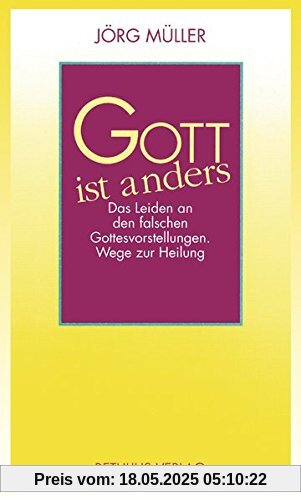 Gott ist anders: Das Leiden an den falschen Gottesvorstellungen. Wege zur Heilung Gott ist anders: Das Leiden an den falschen Gottesvorstellungen. Wege zur Heilung