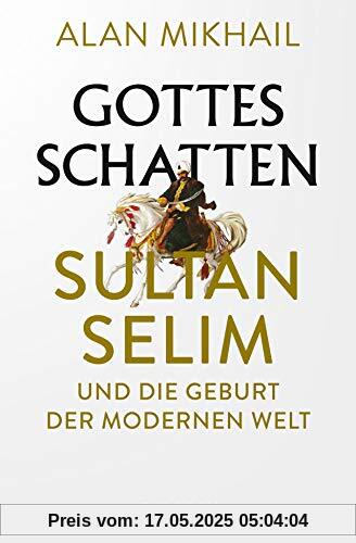 Gottes Schatten: Sultan Selim und die Geburt der modernen Welt