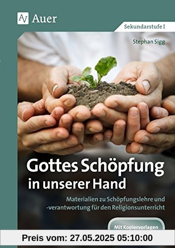 Gottes Schöpfung in unserer Hand: Materialien zu Schöpfungslehre und -verantwortung für den Religionsunterricht (5. bis 10. Klasse)
