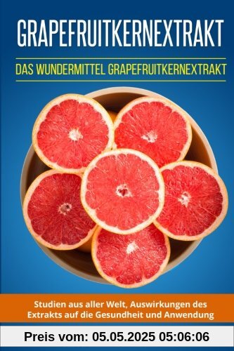 Grapefruitkernextrakt: Das Wundermittel Grapefruitkernextrakt. Studien aus aller Welt, Auswirkungen des Extrakts auf die Gesundheit und Anwendung.