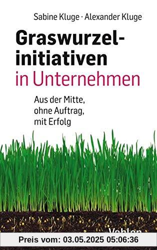 Graswurzelinitiativen in Unternehmen: Ohne Auftrag – mit Erfolg!: Wie Veränderungen aus der Mitte des Unternehmens entstehen – und wie sie erfolgreich sein können