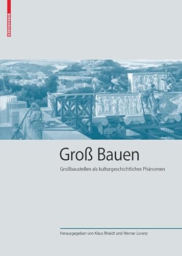 Groß Bauen: Großbaustellen als kulturgeschichtliches Phänomen (Kulturelle und technische Werte historischer Bauten, 1)